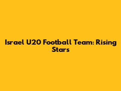 Israel U20 Football Team: Rising Stars