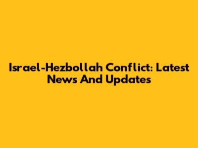 Israel-Hezbollah Conflict: Latest News And Updates