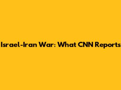 Israel-Iran War: What CNN Reports