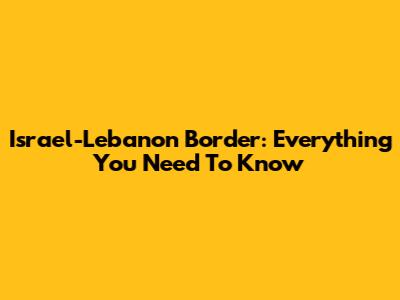 Israel-Lebanon Border: Everything You Need To Know