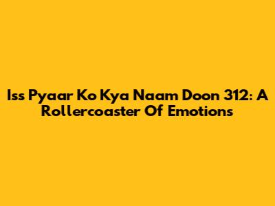 Iss Pyaar Ko Kya Naam Doon 312: A Rollercoaster Of Emotions