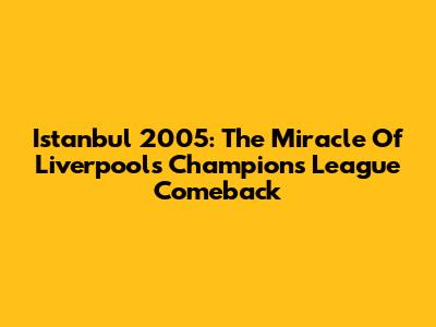 Istanbul 2005: The Miracle Of Liverpool's Champions League Comeback