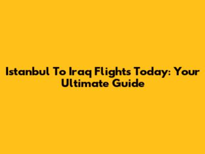 Istanbul To Iraq Flights Today: Your Ultimate Guide
