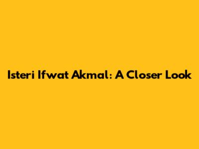 Isteri Ifwat Akmal: A Closer Look