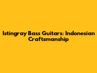 Istingray Bass Guitars: Indonesian Craftsmanship