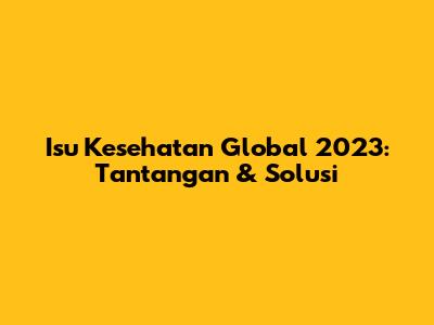 Isu Kesehatan Global 2023: Tantangan & Solusi