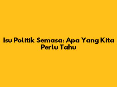 Isu Politik Semasa: Apa Yang Kita Perlu Tahu