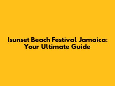 Isunset Beach Festival Jamaica: Your Ultimate Guide