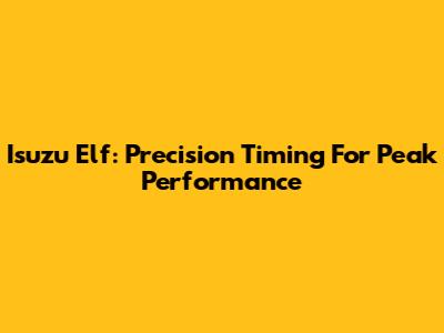 Isuzu Elf: Precision Timing For Peak Performance
