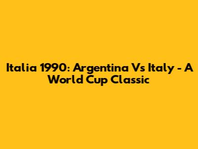 Italia 1990: Argentina Vs Italy - A World Cup Classic