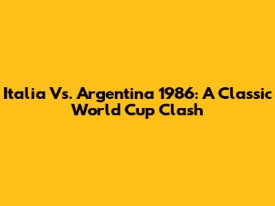 Italia Vs. Argentina 1986: A Classic World Cup Clash