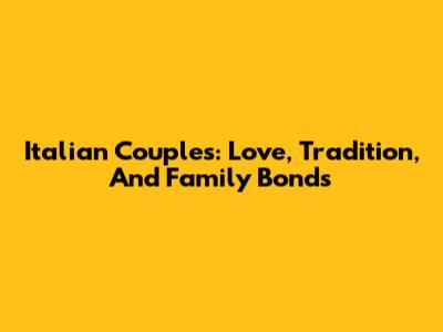 Italian Couples: Love, Tradition, And Family Bonds