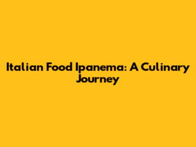 Italian Food Ipanema: A Culinary Journey