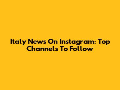 Italy News On Instagram: Top Channels To Follow