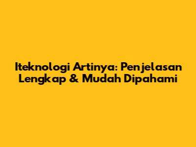 Iteknologi Artinya: Penjelasan Lengkap & Mudah Dipahami