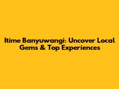Itime Banyuwangi: Uncover Local Gems & Top Experiences