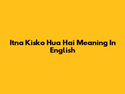 Itna Kisko Hua Hai Meaning In English
