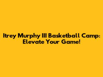 Itrey Murphy III Basketball Camp: Elevate Your Game!