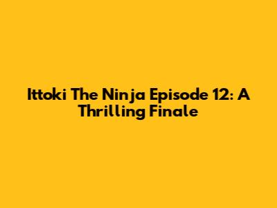 Ittoki The Ninja Episode 12: A Thrilling Finale