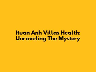 Ituan Anh Villa's Health: Unraveling The Mystery