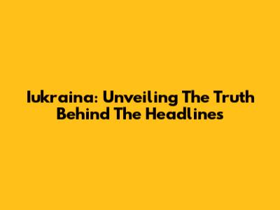 Iukraina: Unveiling The Truth Behind The Headlines