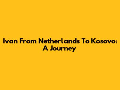 Ivan From Netherlands To Kosovo: A Journey