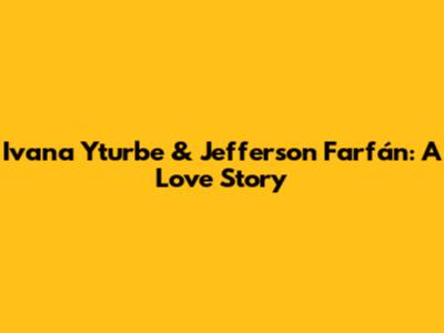 Ivana Yturbe & Jefferson Farfán: A Love Story