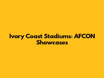 Ivory Coast Stadiums: AFCON Showcases