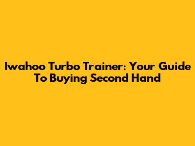 Iwahoo Turbo Trainer: Your Guide To Buying Second Hand