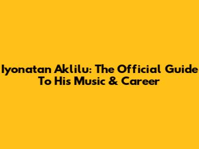 Iyonatan Aklilu: The Official Guide To His Music & Career