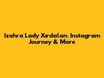 Izahra Lady Xırdalan: Instagram Journey & More