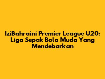 IziBahraini Premier League U20: Liga Sepak Bola Muda Yang Mendebarkan