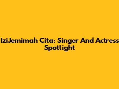 IziJemimah Cita: Singer And Actress Spotlight