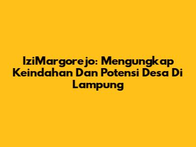 IziMargorejo: Mengungkap Keindahan Dan Potensi Desa Di Lampung