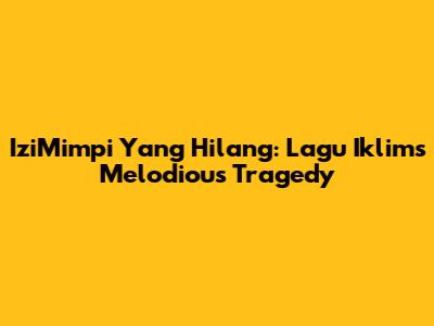 IziMimpi Yang Hilang: Lagu Iklim's Melodious Tragedy