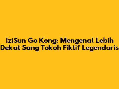 IziSun Go Kong: Mengenal Lebih Dekat Sang Tokoh Fiktif Legendaris