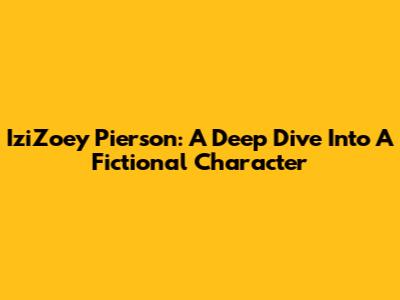 IziZoey Pierson: A Deep Dive Into A Fictional Character