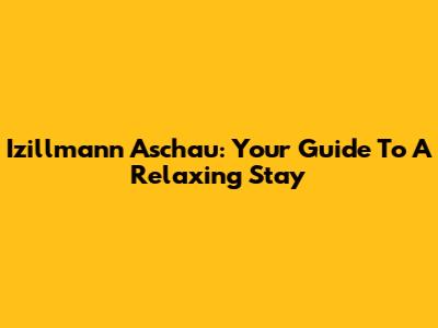 Izillmann Aschau: Your Guide To A Relaxing Stay