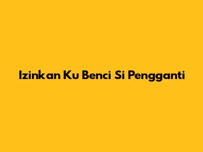 Izinkan Ku Benci Si Pengganti