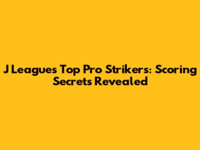 J League's Top Pro Strikers: Scoring Secrets Revealed