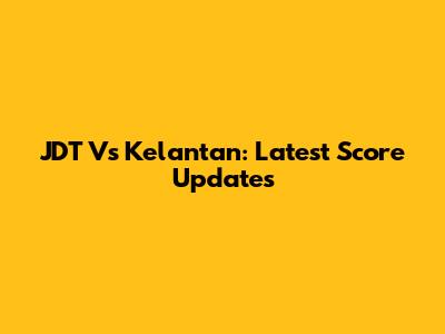 JDT Vs Kelantan: Latest Score Updates