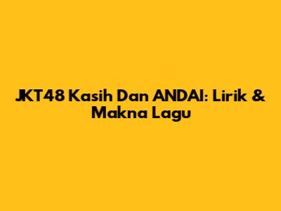 JKT48 'Kasih Dan ANDAI': Lirik & Makna Lagu