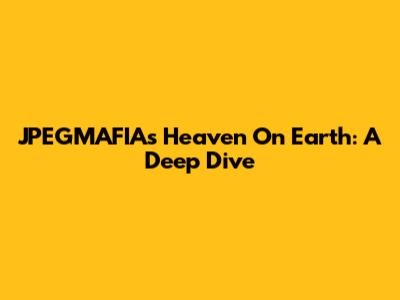 JPEGMAFIA's Heaven On Earth: A Deep Dive