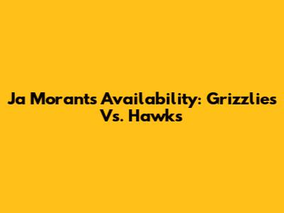 Ja Morant's Availability: Grizzlies Vs. Hawks