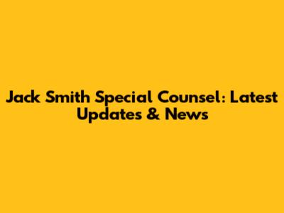 Jack Smith Special Counsel: Latest Updates & News