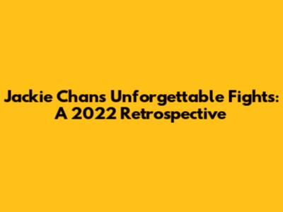 Jackie Chan's Unforgettable Fights: A 2022 Retrospective