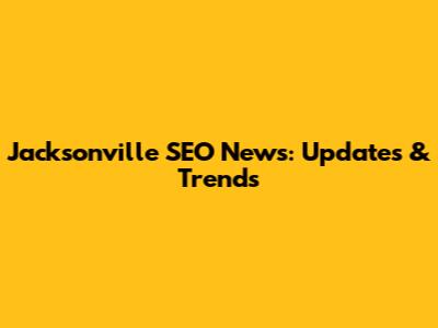 Jacksonville SEO News: Updates & Trends