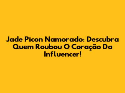 Jade Picon Namorado: Descubra Quem Roubou O Coração Da Influencer!