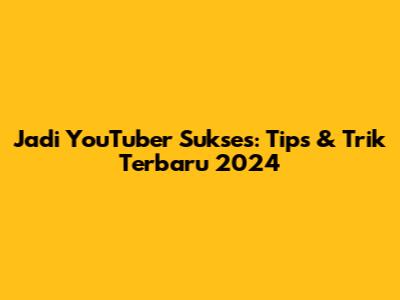 Jadi YouTuber Sukses: Tips & Trik Terbaru 2024
