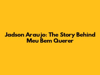 Jadson Araujo: The Story Behind Meu Bem Querer